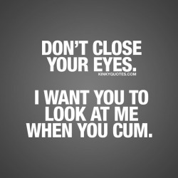 kinkyquotes:  Don’t close your eyes. I