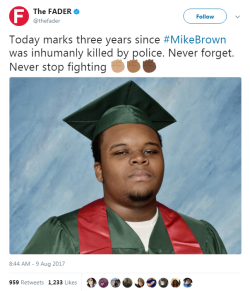 nevaehtyler:  On this day 3 years ago Mike Brown died because a trigger-happy cop thought that Black lives didn’t matter.The Internet is still filled with nasty racists trying to justify the murder of Mike. And what is even worse they’re also all