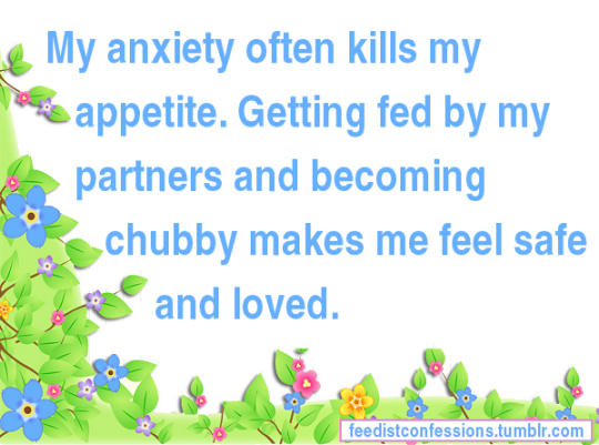 feedistconfessions:  My anxiety often kills my appetite. Getting fed by my partners and becoming chubby makes me feel safe and loved.