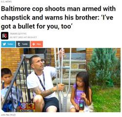 punkandfuckyouall:  lagonegirl:  4mysquad:   Baltimore cop shoots man armed with chapstick and warns his brother: ‘I’ve got a bullet for you, too’   A #Baltimore police officer shot and wounded a man after he reached into his pocket to show the