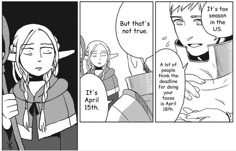 Image ID: A panel from Dungeon Meshi, in which Laios, a human in armor, is explaining something to Marcille, an elven mage. The text has been edited to read as follows: "It's tax season in the US. A lot of people think the deadline for doing your taxes is April 18th. But that's not true. It's April 15th." The final panel has Marcille looking at Laios with a shocked/dead look on her face. End ID
