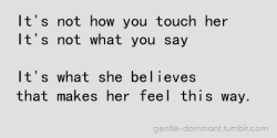 gentle-dominant: You can touch all the right spots. You can say all the right words. But if she doesn’t believe you. If she doesn’t know you mean it… She won’t feel a thing.  Truth.