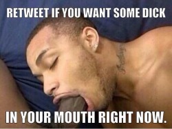 bigbootymike18:  I always want dick in my mouth im cum thirsty