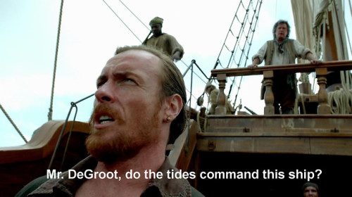 randomishnickname:  Flint: Mr. DeGroot.  Do the tides command this ship?    DeGroot: No, captain. Flint:  And if I were to have you thrown overboard, would the tides think twice about smashing you against the rocky shore?    DeGroot: … No, captain.