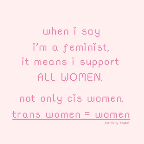 positivity-center: positivity-center: If your feminism excludes trans women, this is not feminism. <3 Yes, feminism is a movement that supports everyone in the pursuit of equality. Which includes women whether cis or not, trans men, and also nonbinary