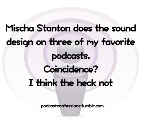 “Mischa Stanton does the sound design on three of my favorite podcasts. Coincidence? I think the hec