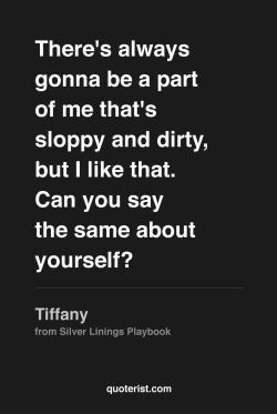 thequoterist:  There’s always gonna be a part of me that´s sloppy and dirty… More quotes from The Silver Linings Playbook in our Pinterest board. 