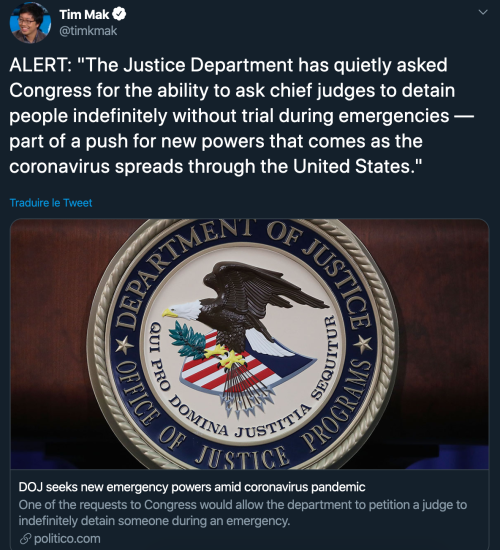 maaarine:   DOJ seeks new emergency powers amid coronavirus pandemic (Betsy Woodruff Swan, Politico, Mar 21 2020) “The Justice Department has quietly asked Congress for the ability to ask chief judges to detain people indefinitely without trial during