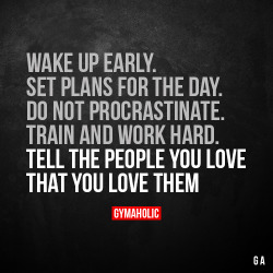 gymaaholic:  Wake up early. Set Plans for the days.Do not procrastinate. Train and work hard. Tell the people you love that you love them.https://www.gymaholic.co