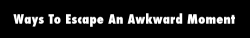 wxng:  trendingly:  13 Ways To Escape An Awkward Moment - Click Here To See Them All!  13 isn’t enough to cover all the awkward moments that I will have 