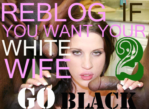 wannabeecuckslave:  I wish!  I definitely want my white wife to go Black. I have told her that I want her to but so far…NOTHING. I have not told her but I want her to be bred black.