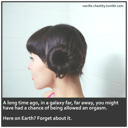 vanilla-chastity:  A long time ago, in a galaxy far, far away, you might have had a chance of being allowed an orgasm. Here on Earth? Forget about it. 