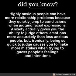 transgirltumbling: did-you-kno: Highly anxious people can have  more relationship problems because  they quickly jump to conclusions  when judging facial expressions.  Anxiety actually gives you the  ability to judge others’ emotions  more accurately
