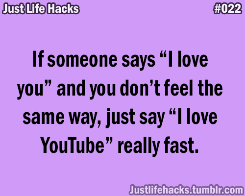 If someone says “I love you” and you don’t feel the same way, just say “I love YouTube” really fast.