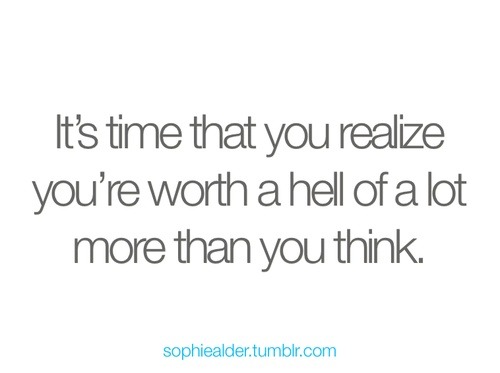 TRUTH. I believe I’ve had enough of feeling less than valuable…myself and my time are important.