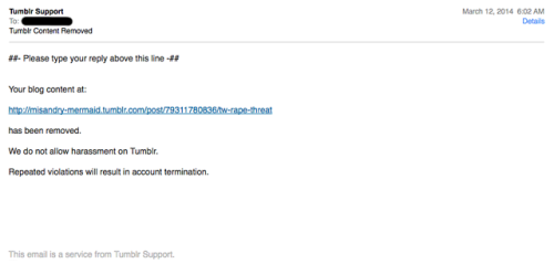 dendrolily:lllurnise:misandry-mermaid:Isn’t that interesting.Tumblr emailed me to tell me they deleted my post calling out the dude who sent me a rape threat. But hasn’t banned the dude who sent me a rape threat, even though I reported him. I guess