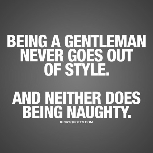 kinkyquotes:  Being a gentleman never goes out of style. And neither does being naughty. 😍#beagentleman 👉 Like AND TAG SOMEONE! 😀 This is Kinky quotes and these are all our original quotes! Follow us! ❤   👉 www.kinkyquotes.com © Kinky Quotes