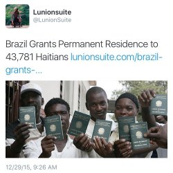 youwish-youcould:  lunionsuite:  On Lunionsuite.com Today: Here’s some news we missed last month. In early November, the Brazilian government announced that they granted permanent residence to 43,781 Haitian immigrants who entered Brazil in the last