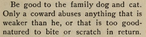 prettypreggydumb:  yesterdaysprint:   The Young Folks’ Book of Etiquette, Chicago, 1905 Treating a woman like you’d treat a beloved pet is great way to think about it. A man who shouts and screams at his dog is a joke. A man who tortures his dog out