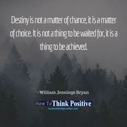 thinkpositive2:  Destiny is not a matter of chance, it is a matter of choice. It is not a thing to be waited for, it is a thing to be achieved. #howtothinkpositive #life #happy #quotes #inspiration #wisdom  visit: