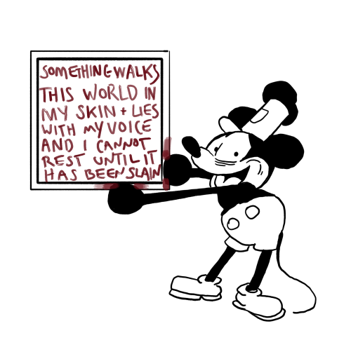 the mouse from Steamboat Willie holds up a sign on which has been written in blood: "SOMETHING WALKS THIS WORLD IN MY SKIN + LIES WITH MY VOICE AND I CANNOT REST UNTIL IT HAS BEEN SLAIN"