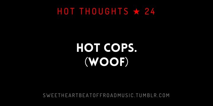 sweetheartbeatoffroadmusic:  HOT COPS. More in this series: Hot Thoughts or check