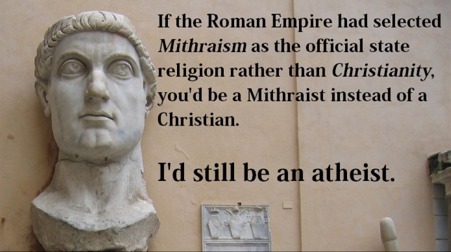 ““If the Roman Empire had selected Mithraism as the official state religion rather than Christianity, you’d be a Mithraist instead of a Christian. I’d still be an Atheist.”
– Unknown
”