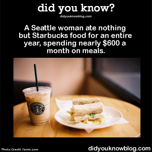 did-you-kno:  A Seattle woman ate nothing but Starbucks food for an entire year, spending nearly 軸 a month on meals.  Source