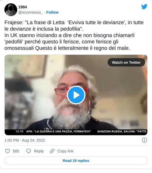 Frajese: "La frase di Letta 'Evviva tutte le devianze', in tutte le devianze è inclusa la pedofilia". In UK stanno iniziando a dire che non bisogna chiamarli 'pedofili' perché questo li ferisce, come ferisce gli omosessuali Questo è letteralmente il regno del male. pic.twitter.com/UBnkMzatvo  — 1984 (@sconnesso_) August 24, 2022