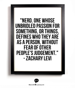  “Nerd. One whose unbridled passion for something, or things, defines who they are as a person, without fear of other people’s judgement.” - Zachary Levi 