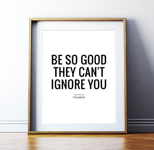 stuffguyswant: Be so good they can’t ignore you