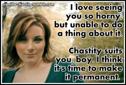 vanilla-chastity:  I love seeing you so horny, but unable to do a thing about it. Chastity suits you, boy. I think it’s time to make it permanent. 