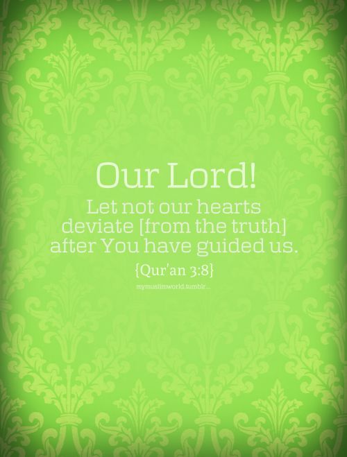 Our Lord!“Our Lord! Let not our hearts deviate [from the truth] after You have guided us. [Quran 3:8]”
From the Collection: Quranic Verses in English
Originally found on: mymuslimworld