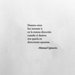 el-chico-de-la-poesia:  Nuestro errorfue intentar iren la misma direccióncuando el destinonos quería endirecciones opuestas.  — Manuel Ignacio.  