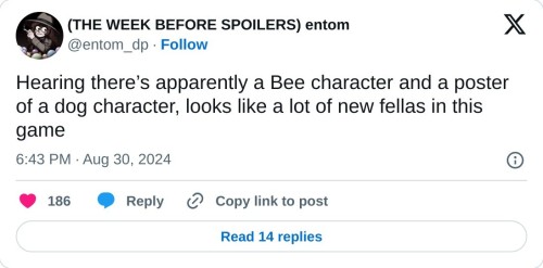 Hearing there’s apparently a Bee character and a poster of a dog character, looks like a lot of new fellas in this game
— (THE WEEK BEFORE SPOILERS) entom (@entom_dp) August 30, 2024