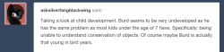 adurot:unhinged-mod:I totes love the fact you are psychologically analyzing burd (seriously I take that as a huge compliment when people do that kind of thing with any of my characters! ^u^)  Maybe burd is underdeveloped, after all, burd (i am taking
