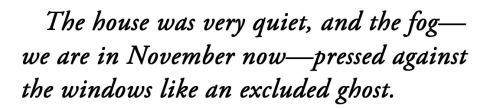 metamorphesque:― E.M. Forster, Howards End[text ID: The house was very quiet, and the fog—we are in November now—pressed against the windows like an excluded ghost.]