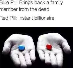 thehomiejazz:  titytwochainz:  gang0fwolves:  everydayfixxx:  aqueenintraining:  DEFINITELY BLUE .   The red pill. If I bring someone back from the dead they’re going to die again eventually, then I have to deal with them dying all over again.  FUCK