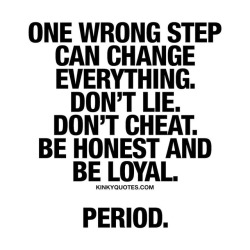 kinkyquotes:One wrong step can change everything. Don’t lie. Don’t cheat. Be honest and be loyal. Period. ❤️ Nuff said. 👉 #dontlie #dontcheat #behonest #beloyal #relationshipquotes