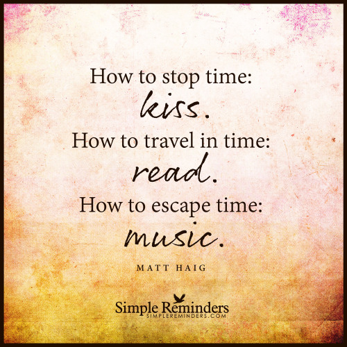 mysimplereminders:“How to stop time: kiss. How to travel in time: read. How to escape time: music.”  — Matt Haig