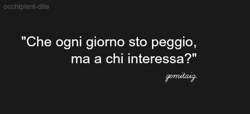 charlottelovegem:  occhipieni-dite:  “Che ogni giorno sto peggio, ma a chi interessa?”  Gemitaiz   ❤️