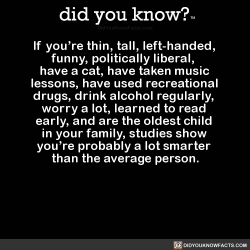 did-you-know:  If you’re thin, tall, left-handed, funny, politically liberal, have a cat, have taken music lessons, have used recreational drugs, drink alcohol regularly, worry a lot, learned to read early, and are the oldest child in your family, studies