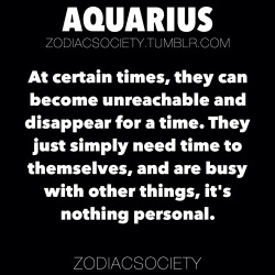 zodiacsociety:Aquarius Zodiac Facts: At certain times, they can become unreachable and disappear for a time to deal with other things in their life.http://zodiacsociety.tumblr.comIf Each Zodiac Sign Was a Drughttp://zodiac-society.com/2149155-3680756