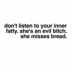 the-exercist:  bossgirlscertified:by bossgirlscertifiedYou do not have an “inner fatty.”You simply enjoy eating good tasting food, just like nearly every other human being in the world. There is nothing evil or bitchy about liking bread. There’s