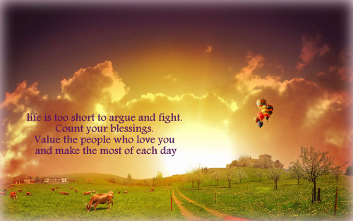 “Life is too short to argue and fight. Count your blessings. Value the people who love you and