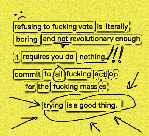 A xerox/zine-style page of black text and doodles on grainy yellow background. Text reads, "refusing to fucking vote is literally boring and not revolutionary enough // it requires you do nothing !!! // commit to all fucking action for the fucking masses // trying is a good thing."