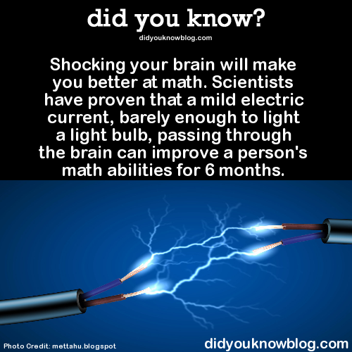 did-you-kno:  Click here for more ways to improve your math skills ►►►►►► Shocking your brain will make you better at math. Scientists have proven that a mild electric current, barely enough to light a light bulb, passing through the brain