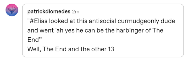 reply from patrickdiomedes which reads ""#Elias looked at this antisocial curmudgeonly dude and went 'ah yes he can be the harbinger of The End'" Well, The End and the other 13"