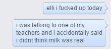 homugi:presented to you in facebook chat format because i didnt want to type it out again: the time i fucked up and told my chemistry teacher i didnt believe in milk