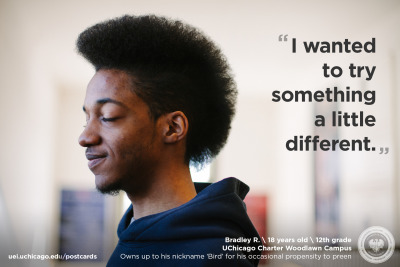 UEIPostcard #11
Bradley is 18 and among the 100% of seniors in the University of Chicago Charter School graduating class who have been accepted to college. ( We think in this, he’ll be find it’s not so bad being not so different from his peers....